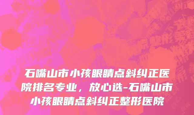 石嘴山市小孩眼睛点斜纠正医院排名专业，放心选-石嘴山市小孩眼睛点斜纠正整形医院