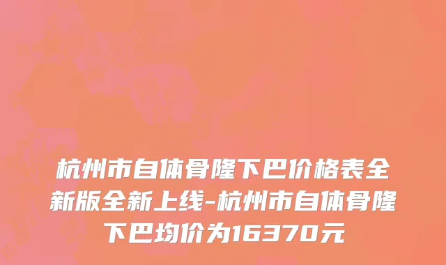 杭州市自体骨隆下巴价格表全新版全新上线-杭州市自体骨隆下巴均价为16370元