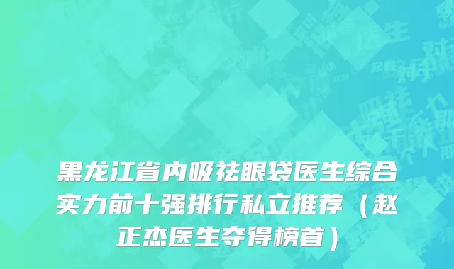 黑龙江省内吸祛眼袋医生综合实力前十强排行私立推荐（赵正杰医生夺得榜首）