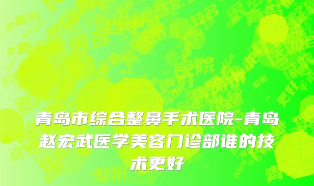 青岛市综合整鼻手术医院-青岛赵宏武医学美容门诊部谁的技术更好