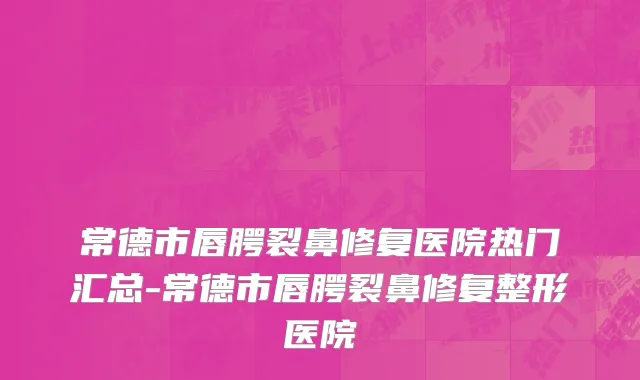 常德市唇腭裂鼻修复医院热门汇总-常德市唇腭裂鼻修复整形医院