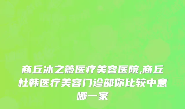 商丘冰之薇医疗美容医院,商丘杜韩医疗美容门诊部你比较中意哪一家