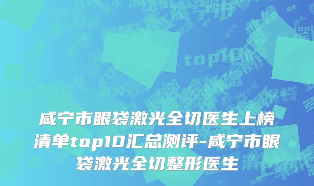 咸宁市眼袋激光全切医生上榜清单top10汇总测评-咸宁市眼袋激光全切整形医生