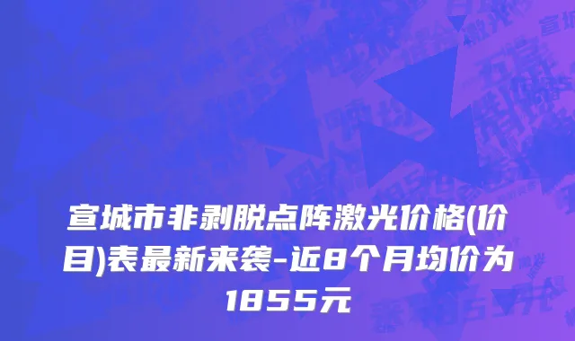 宣城市非剥脱点阵激光价格(价目)表最新来袭-近8个月均价为1855元