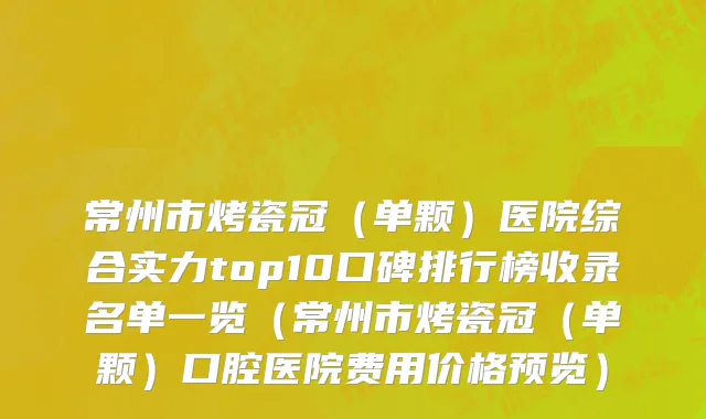 常州市烤瓷冠（单颗）医院综合实力top10口碑排行榜收录名单一览（常州市烤瓷冠（单颗）口腔医院费用价格预览）