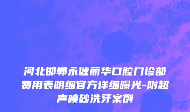 河北邯郸永健丽华口腔门诊部费用表明细官方详细曝光-附超声喷砂洗牙案例