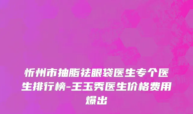 忻州市抽脂祛眼袋医生专个医生排行榜-王玉秀医生价格费用爆出