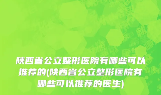 陕西省公立整形医院有哪些可以推荐的(陕西省公立整形医院有哪些可以推荐的医生)