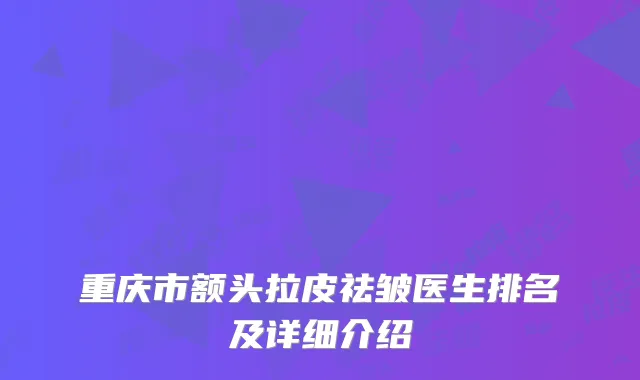 重庆市额头拉皮祛皱医生排名及详细介绍