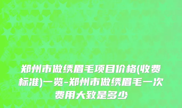 郑州市做绣眉毛项目价格(收费标准)一览-郑州市做绣眉毛一次费用大致是多少