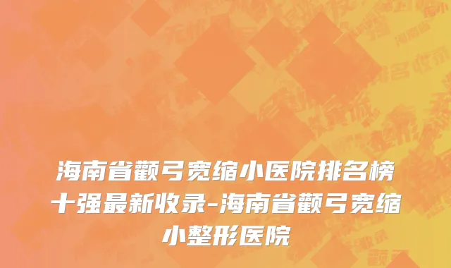 海南省颧弓宽缩小医院排名榜十强最新收录-海南省颧弓宽缩小整形医院