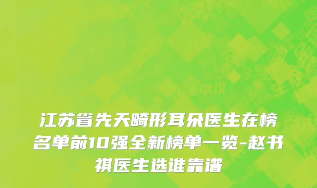 江苏省先天畸形耳朵医生在榜名单前10强全新榜单一览-赵书祺医生选谁靠谱