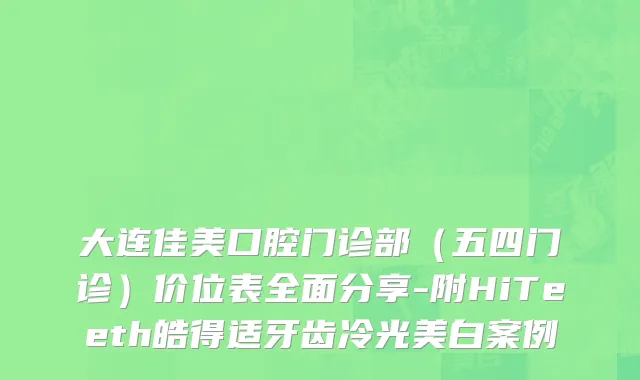 大连佳美口腔门诊部（五四门诊）价位表全面分享-附HiTeeth皓得适牙齿冷光美白案例