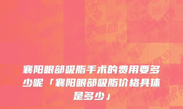 襄阳眼部吸脂手术的费用要多少呢「襄阳眼部吸脂价格具体是多少」