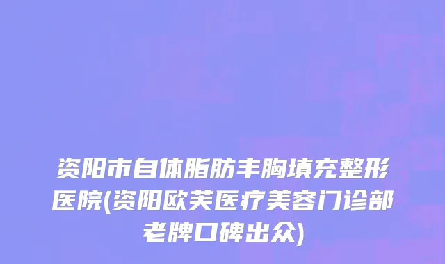 资阳市自体脂肪丰胸填充整形医院(资阳欧芙医疗美容门诊部老牌口碑出众)