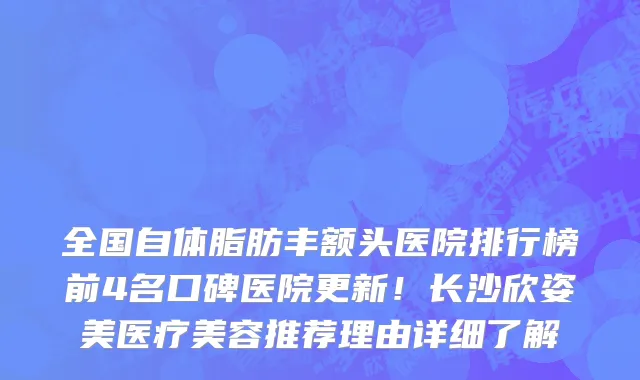 全国自体脂肪丰额头医院排行榜前4名口碑医院更新!长沙欣姿美医疗美容推荐理由详细了解