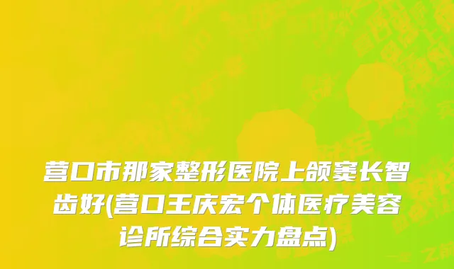 营口市那家整形医院上颌窦长智齿好(营口王庆宏个体医疗美容诊所综合实力盘点)