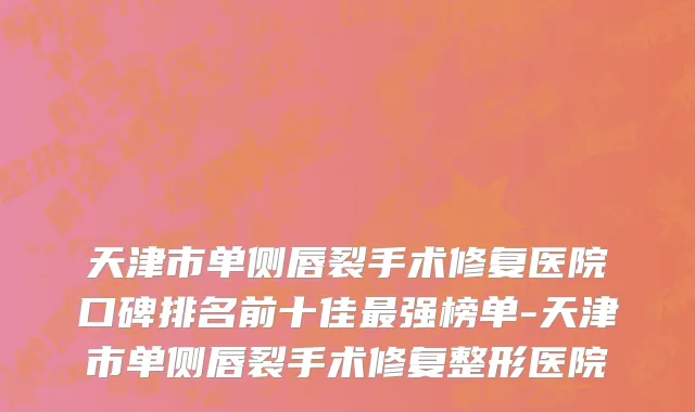 天津市单侧唇裂手术修复医院口碑排名前十佳最强榜单-天津市单侧唇裂手术修复整形医院