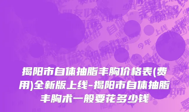 揭阳市自体抽脂丰胸价格表(费用)全新版上线-揭阳市自体抽脂丰胸术一般要花多少钱