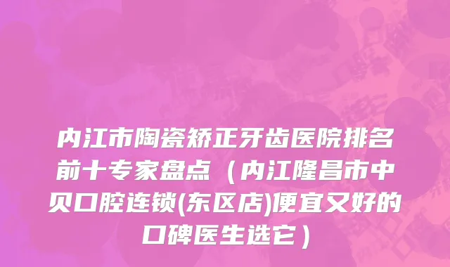 内江市陶瓷矫正牙齿医院排名前十专家盘点（内江隆昌市中贝口腔连锁(东区店)便宜又好的口碑医生选它）