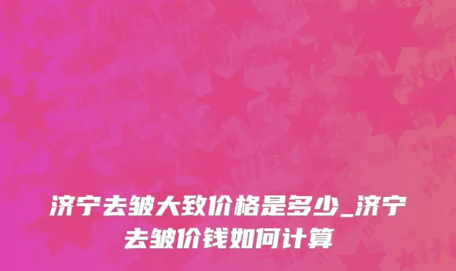 济宁去皱大致价格是多少_济宁去皱价钱如何计算