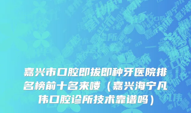 嘉兴市口腔即拔即种牙医院排名榜前十名来喽（嘉兴海宁凡伟口腔诊所技术靠谱吗）