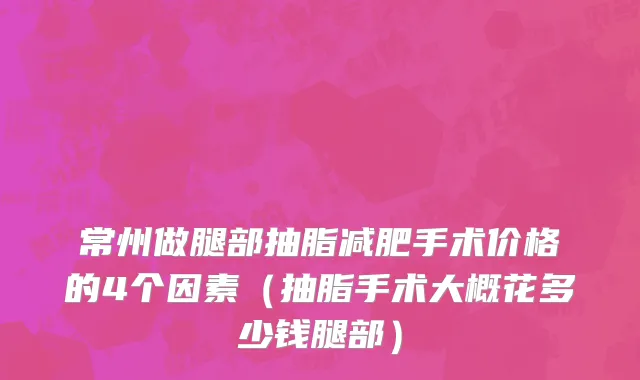 常州做腿部抽脂减肥手术价格的4个因素（抽脂手术大概花多少钱腿部）