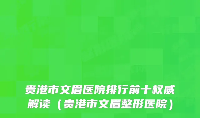 贵港市文眉医院排行前十权威解读（贵港市文眉整形医院）