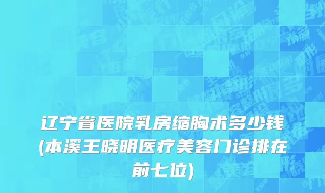 辽宁省医院乳房缩胸术多少钱(本溪王晓明医疗美容门诊排在前七位)