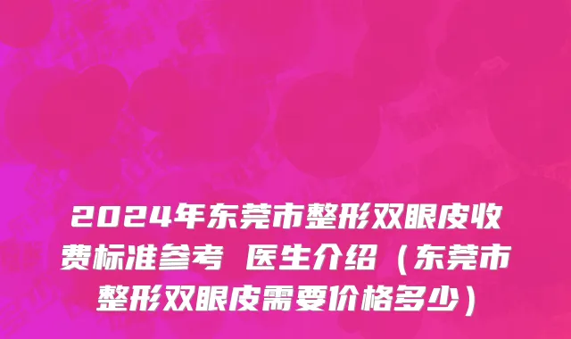 2024年东莞市整形双眼皮收费标准参考 医生介绍（东莞市整形双眼皮需要价格多少）
