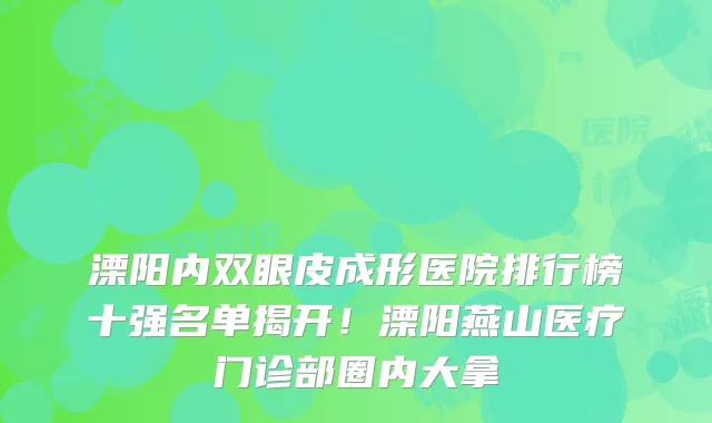 溧阳内双眼皮成形医院排行榜十强名单揭开！溧阳燕山医疗门诊部圈内大拿