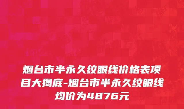 烟台市半永久纹眼线价格表项目大揭底-烟台市半永久纹眼线均价为4876元
