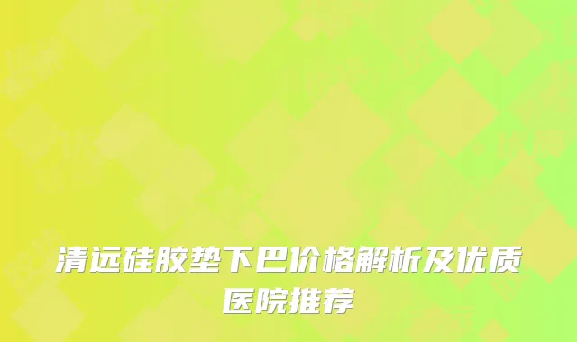 清远硅胶垫下巴价格解析及优质医院推荐