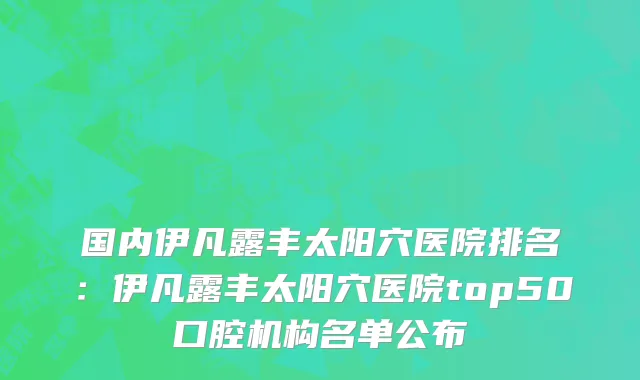国内伊凡露丰太阳穴医院排名：伊凡露丰太阳穴医院top50口腔机构名单公布