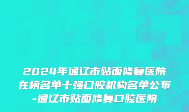 2024年通辽市贴面修复医院在榜名单十强口腔机构名单公布-通辽市贴面修复口腔医院