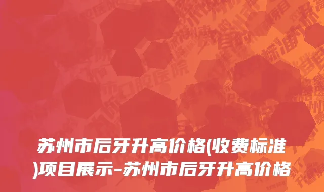 苏州市后牙升高价格(收费标准)项目展示-苏州市后牙升高价格