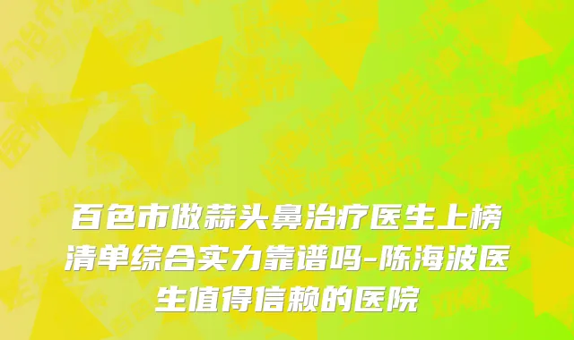 百色市做蒜头鼻治疗医生上榜清单综合实力靠谱吗-陈海波医生值得信赖的医院
