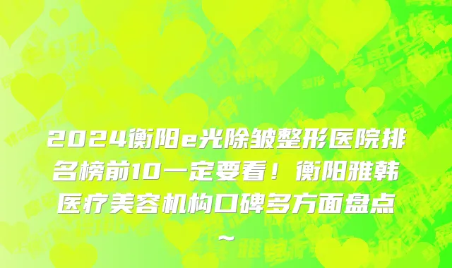 2024衡阳e光除皱整形医院排名榜前10一定要看!衡阳雅韩医疗美容机构口碑多方面盘点~