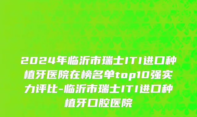 2024年临沂市瑞士ITI进口种植牙医院在榜名单top10强实力评比-临沂市瑞士ITI进口种植牙口腔医院