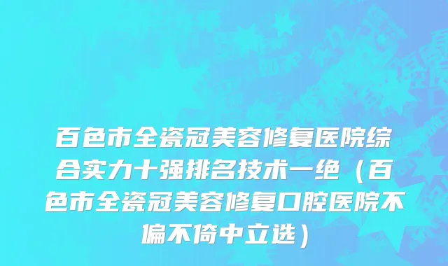 百色市全瓷冠美容修复医院综合实力十强排名技术一绝（百色市全瓷冠美容修复口腔医院不偏不倚中立选）