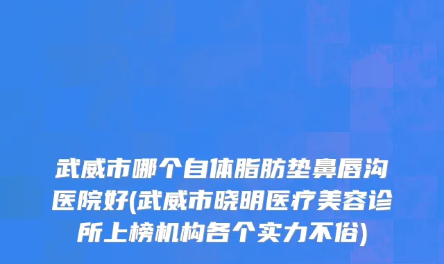 武威市哪个自体脂肪垫鼻唇沟医院好(武威市晓明医疗美容诊所上榜机构各个实力不俗)