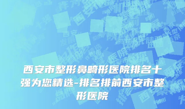 西安市整形鼻畸形医院排名十强为您精选-排名排前西安市整形医院