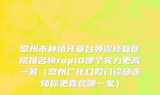常州市种植牙基台外露修复医院排名榜top10哪个实力更高一筹（常州广化口腔门诊部连锁你更喜欢哪一家）