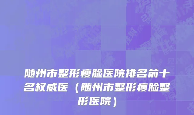 随州市整形瘦脸医院排名前十名权威医（随州市整形瘦脸整形医院）