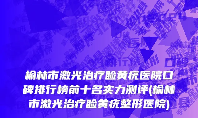 榆林市激光治疗睑黄疣医院口碑排行榜前十名实力测评(榆林市激光治疗睑黄疣整形医院)