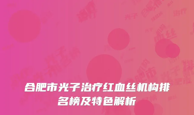 合肥市光子治疗红血丝机构排名榜及特色解析