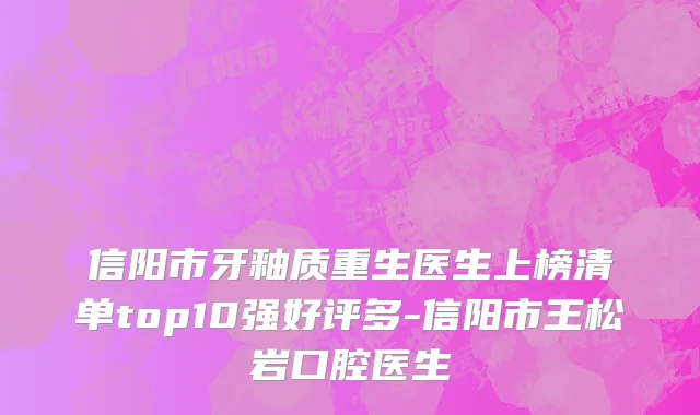 信阳市牙釉质重生医生上榜清单top10强好评多-信阳市王松岩口腔医生