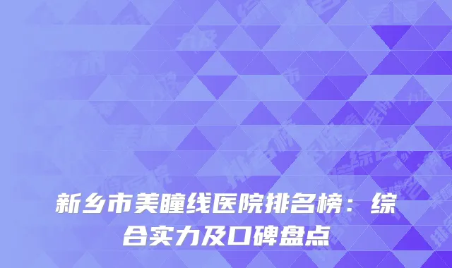 新乡市美瞳线医院排名榜：综合实力及口碑盘点