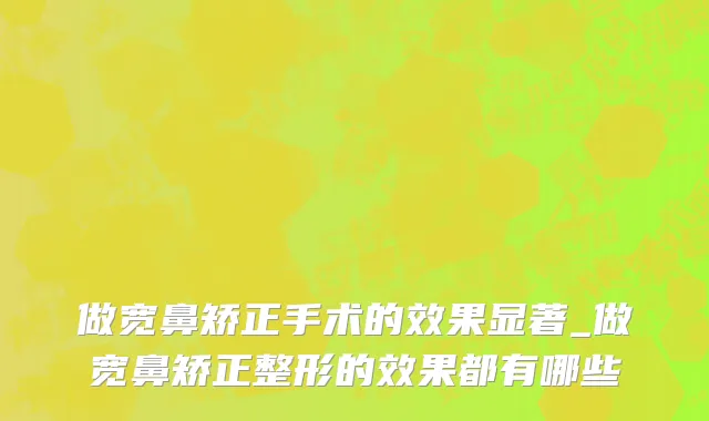 做宽鼻矫正手术的效果显著_做宽鼻矫正整形的效果都有哪些