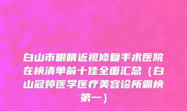 白山市眼睛近视修复手术医院在榜清单前十佳全面汇总（白山冠婷医学医疗美容诊所霸榜第一）
